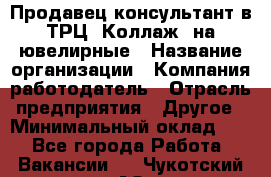 Продавец-консультант в ТРЦ "Коллаж" на ювелирные › Название организации ­ Компания-работодатель › Отрасль предприятия ­ Другое › Минимальный оклад ­ 1 - Все города Работа » Вакансии   . Чукотский АО